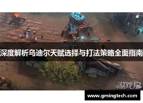 深度解析乌迪尔天赋选择与打法策略全面指南